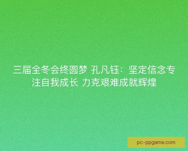 三届全冬会终圆梦 孔凡钰：坚定信念专注自我成长 力克艰难成就辉煌