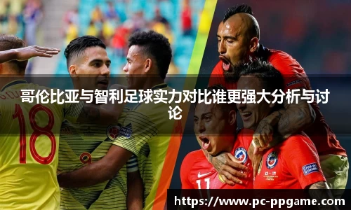 哥伦比亚与智利足球实力对比谁更强大分析与讨论